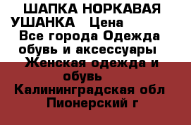 ШАПКА НОРКАВАЯ УШАНКА › Цена ­ 3 000 - Все города Одежда, обувь и аксессуары » Женская одежда и обувь   . Калининградская обл.,Пионерский г.